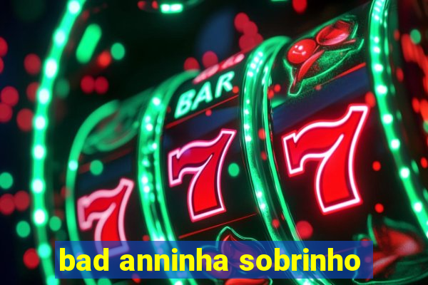 bad anninha sobrinho